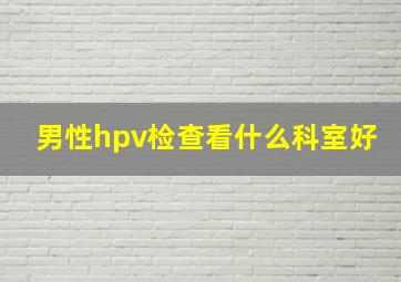 男性hpv检查看什么科室好