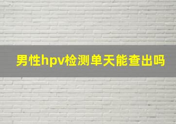 男性hpv检测单天能查出吗