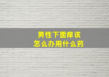 男性下面痒该怎么办用什么药