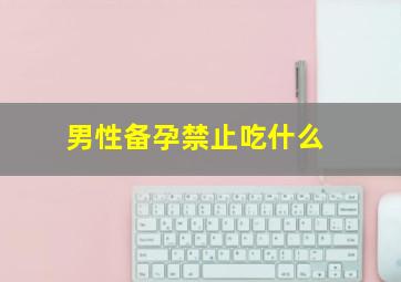 男性备孕禁止吃什么