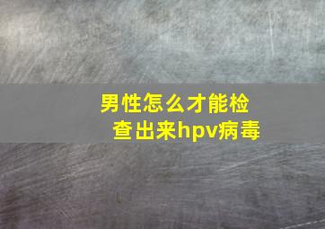 男性怎么才能检查出来hpv病毒