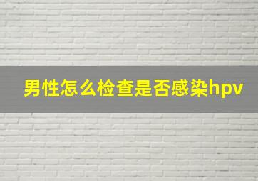 男性怎么检查是否感染hpv