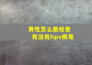 男性怎么能检查有没有hpv病毒