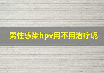 男性感染hpv用不用治疗呢