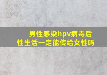 男性感染hpv病毒后性生活一定能传给女性吗