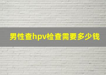 男性查hpv检查需要多少钱