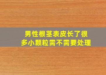 男性根茎表皮长了很多小颗粒需不需要处理