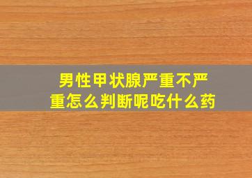 男性甲状腺严重不严重怎么判断呢吃什么药