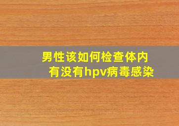 男性该如何检查体内有没有hpv病毒感染