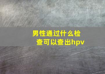 男性通过什么检查可以查出hpv