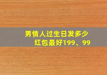 男情人过生日发多少红包最好199、99