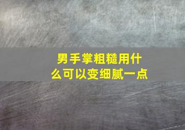 男手掌粗糙用什么可以变细腻一点