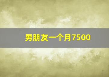 男朋友一个月7500