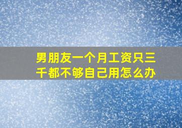 男朋友一个月工资只三千都不够自己用怎么办