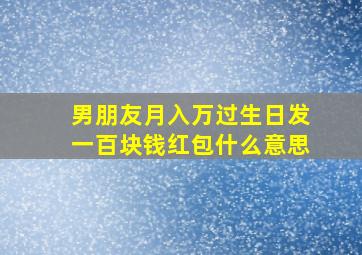 男朋友月入万过生日发一百块钱红包什么意思