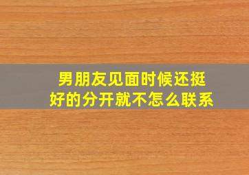 男朋友见面时候还挺好的分开就不怎么联系