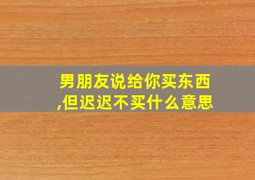 男朋友说给你买东西,但迟迟不买什么意思