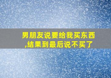 男朋友说要给我买东西,结果到最后说不买了