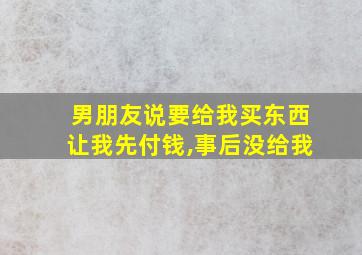 男朋友说要给我买东西让我先付钱,事后没给我