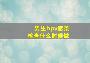 男生hpv感染检查什么时候做