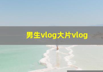 男生vlog大片vlog