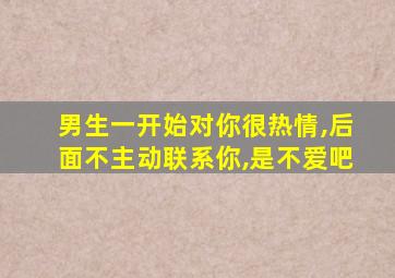 男生一开始对你很热情,后面不主动联系你,是不爱吧