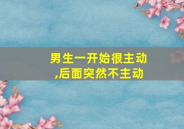 男生一开始很主动,后面突然不主动