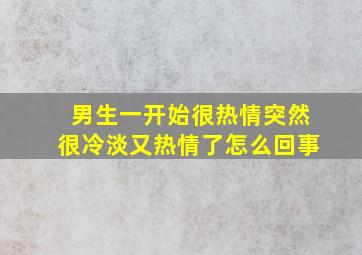 男生一开始很热情突然很冷淡又热情了怎么回事