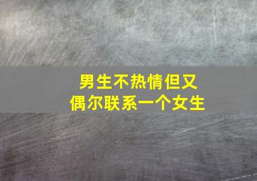 男生不热情但又偶尔联系一个女生