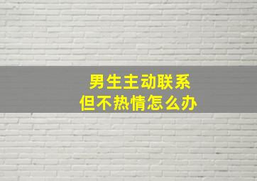 男生主动联系但不热情怎么办