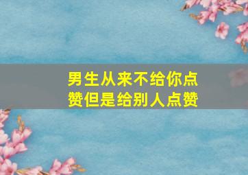 男生从来不给你点赞但是给别人点赞