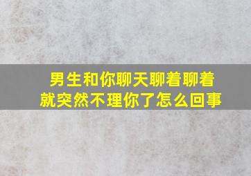 男生和你聊天聊着聊着就突然不理你了怎么回事