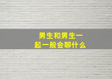 男生和男生一起一般会聊什么