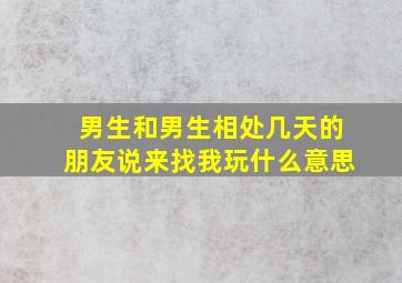 男生和男生相处几天的朋友说来找我玩什么意思