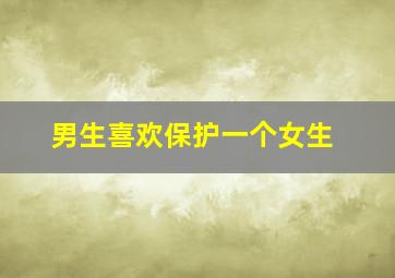 男生喜欢保护一个女生