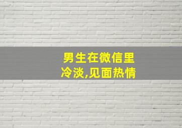 男生在微信里冷淡,见面热情