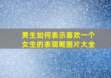 男生如何表示喜欢一个女生的表现呢图片大全