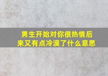 男生开始对你很热情后来又有点冷漠了什么意思