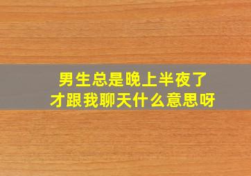 男生总是晚上半夜了才跟我聊天什么意思呀