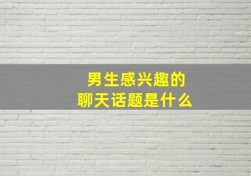 男生感兴趣的聊天话题是什么