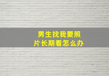 男生找我要照片长期看怎么办