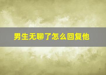 男生无聊了怎么回复他