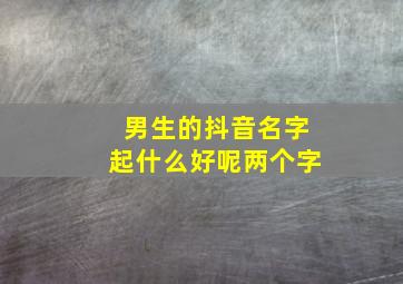 男生的抖音名字起什么好呢两个字