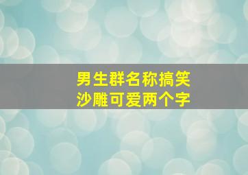 男生群名称搞笑沙雕可爱两个字