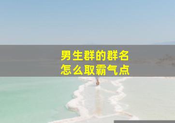 男生群的群名怎么取霸气点