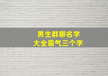 男生群聊名字大全霸气三个字