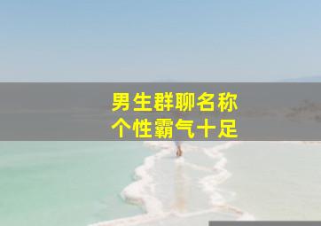 男生群聊名称个性霸气十足