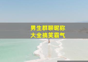 男生群聊昵称大全搞笑霸气