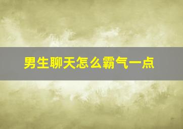 男生聊天怎么霸气一点