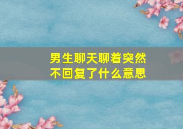 男生聊天聊着突然不回复了什么意思